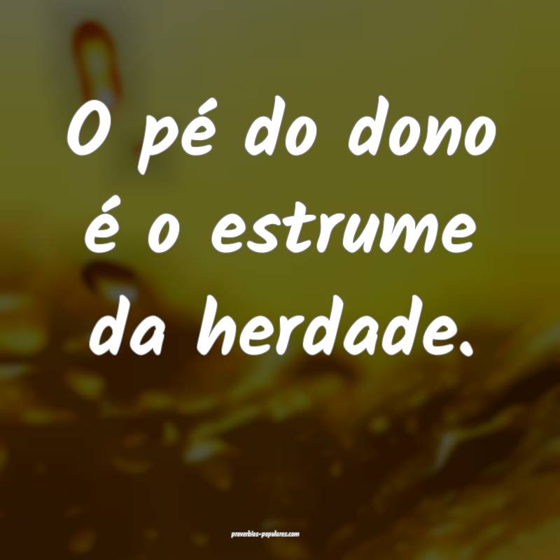 O pé do dono é o estrume da herdade.
...