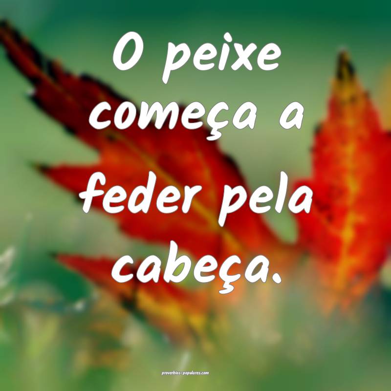 O peixe começa a feder pela cabeça.
...