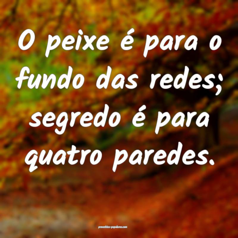 O peixe é para o fundo das redes; segredo é para quatro paredes.
...