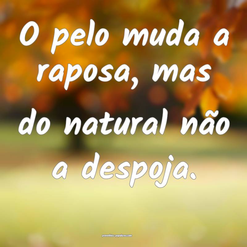 O pelo muda a raposa, mas do natural não a despoja.
...