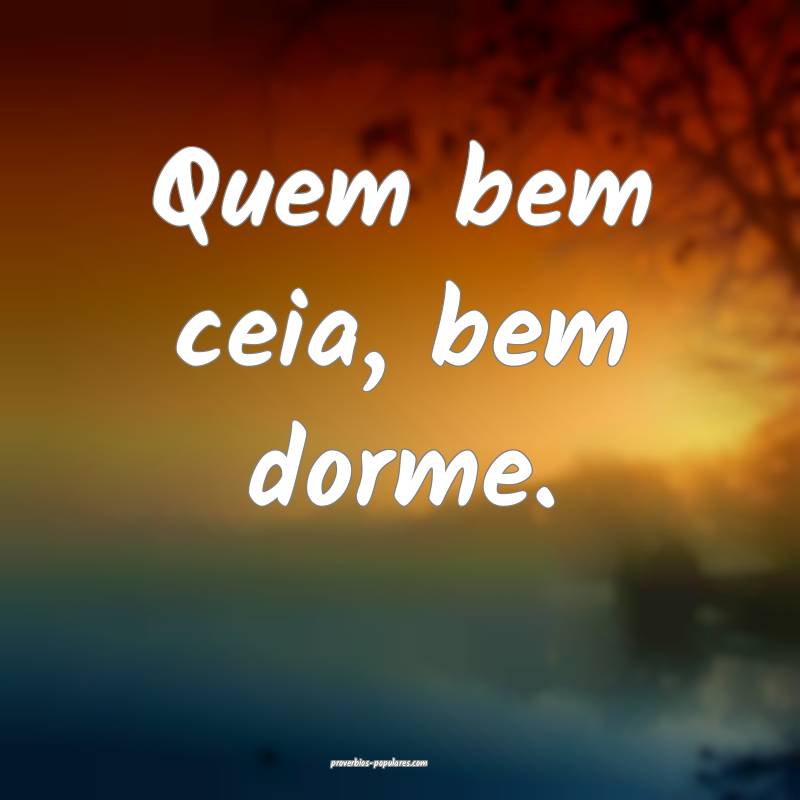 Quem bem ceia, bem dorme.
 ...