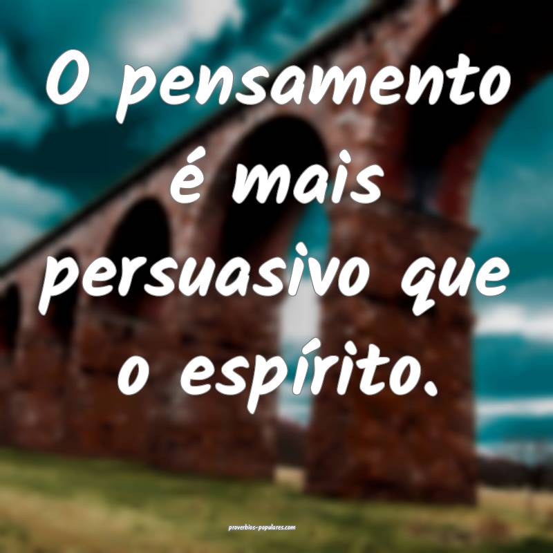 O pensamento é mais persuasivo que o espírito.
...
