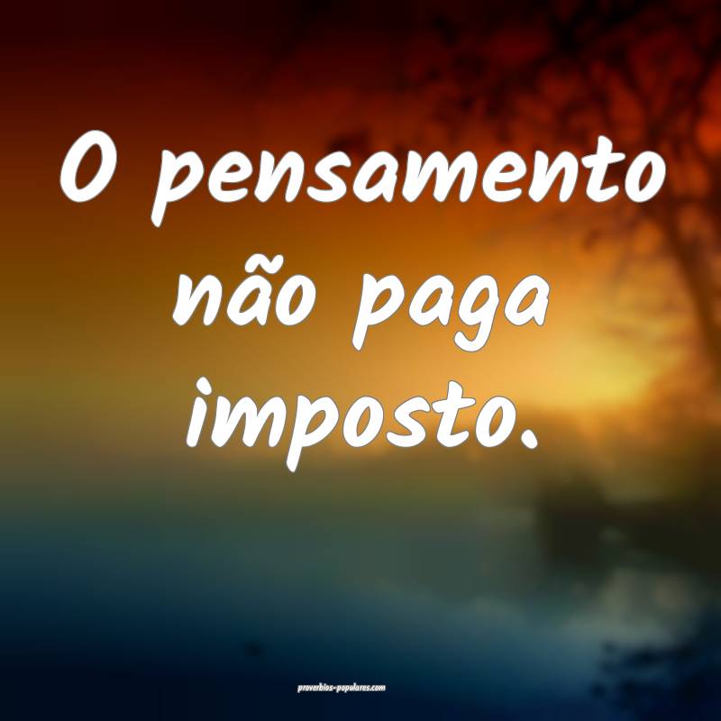 O pensamento não paga imposto.
...