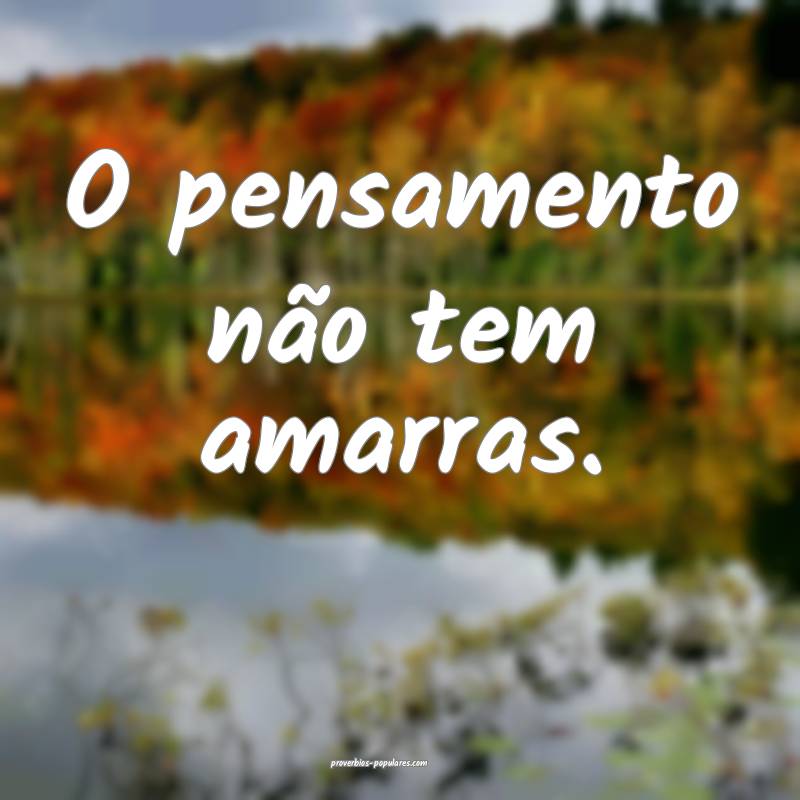 O pensamento não tem amarras.
...