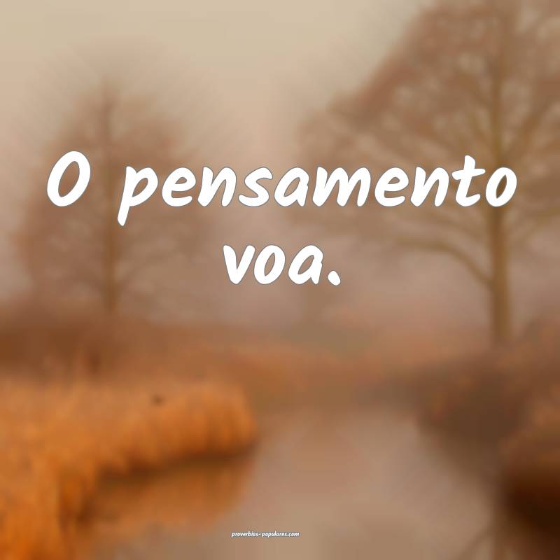 O pensamento voa.
...