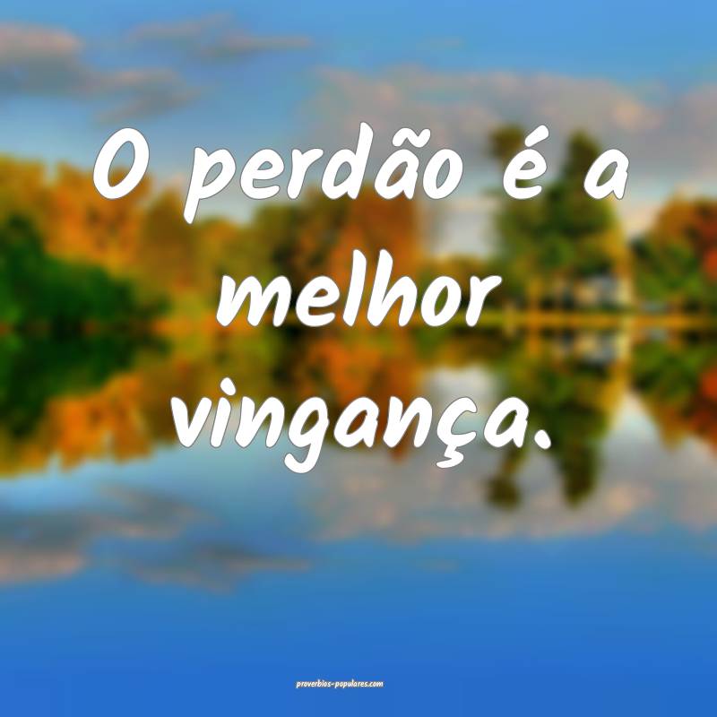 O perdão é a melhor vingança.
 ...
