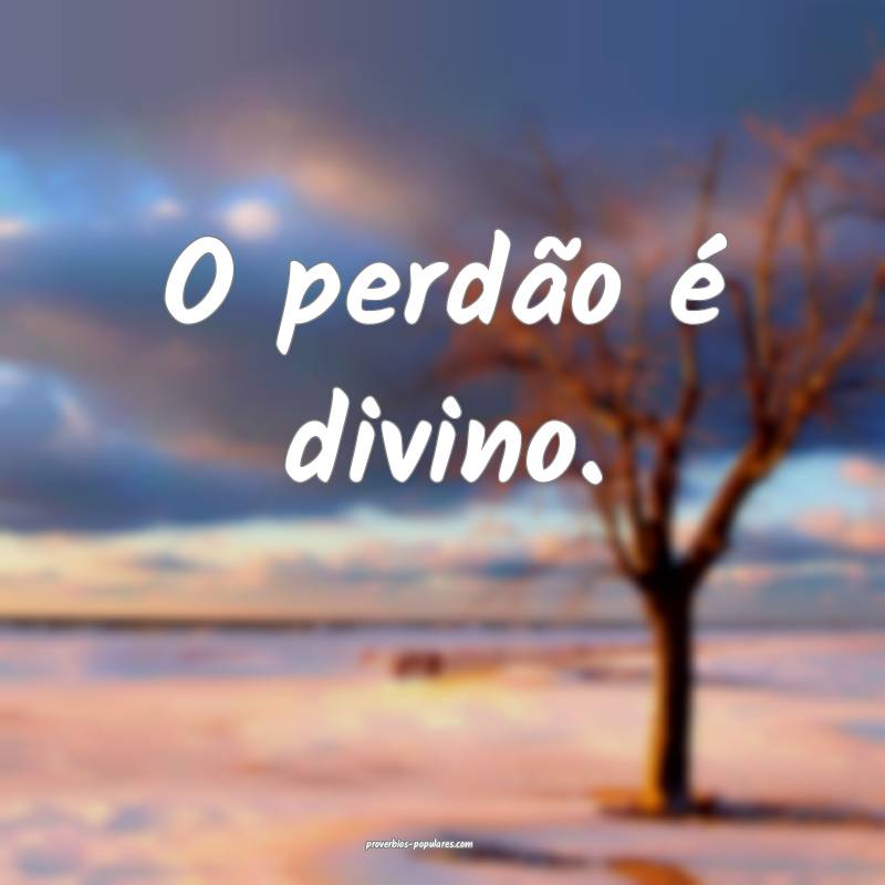 O perdão é divino.
...