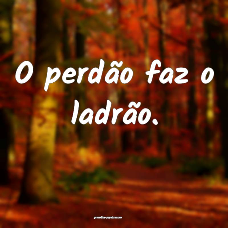 O perdão faz o ladrão.
...