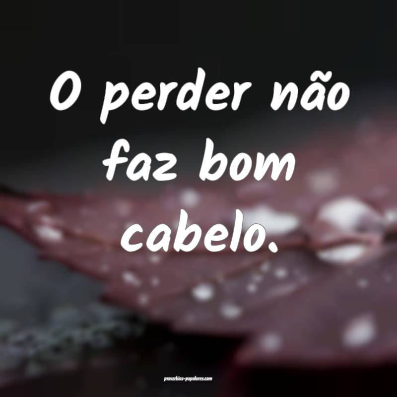 O perder não faz bom cabelo.
 ...
