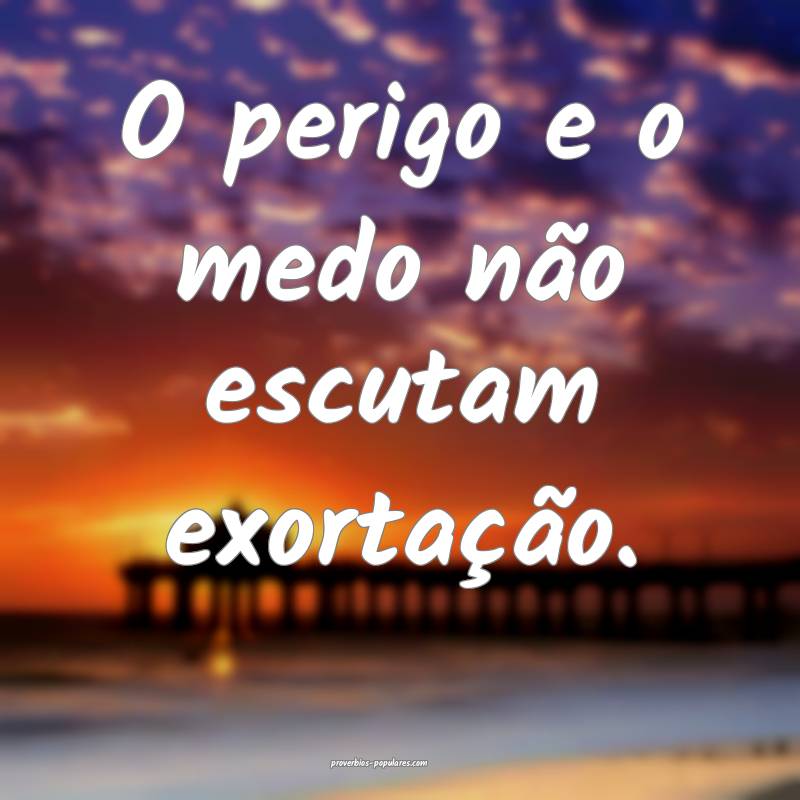 O perigo e o medo não escutam exortação.
...