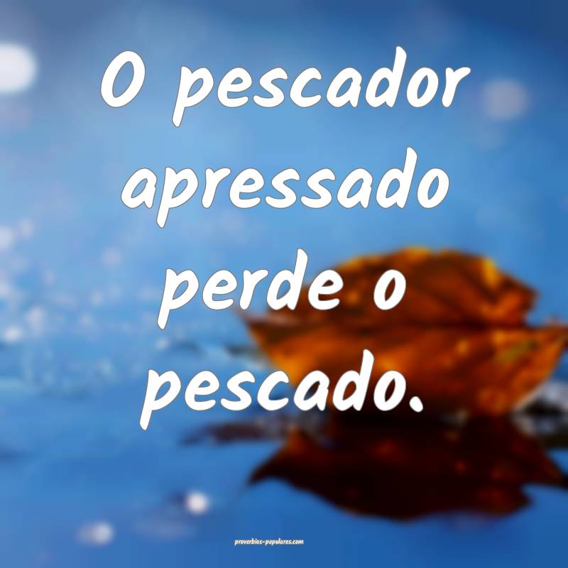 O pescador apressado perde o pescado.
...
