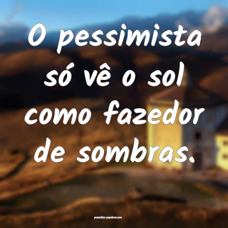 O pessimista só vê o sol como fazedor de sombras ...