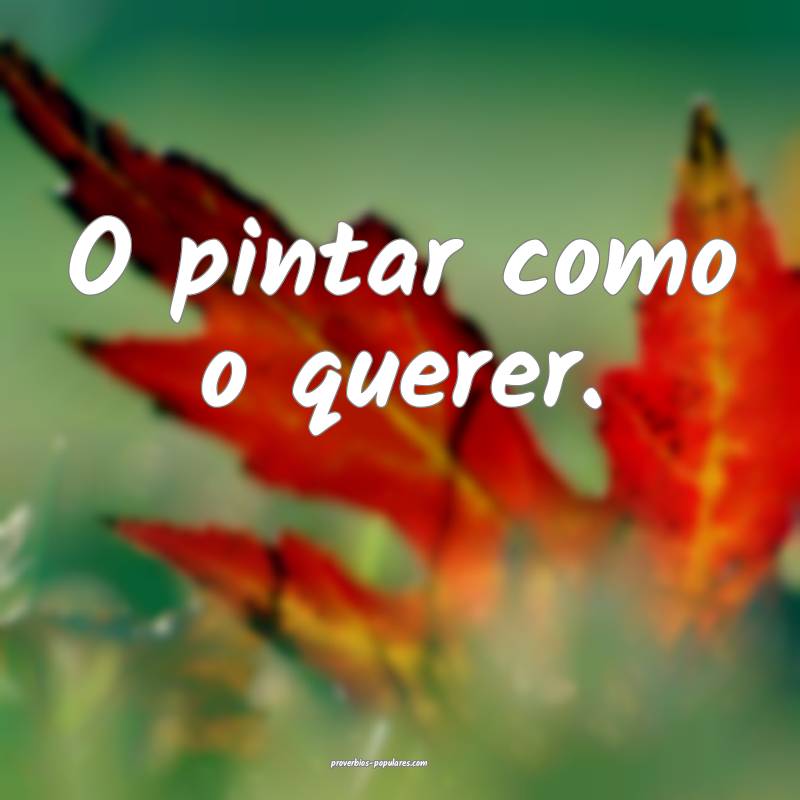 O pintar como o querer.
...