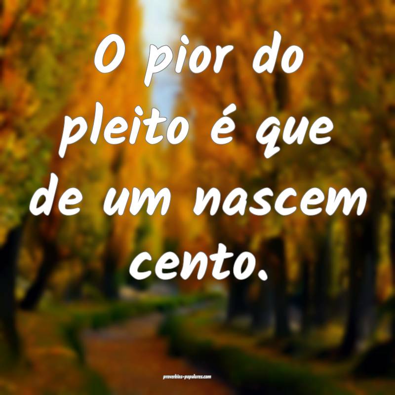 O pior do pleito é que de um nascem cento.
...