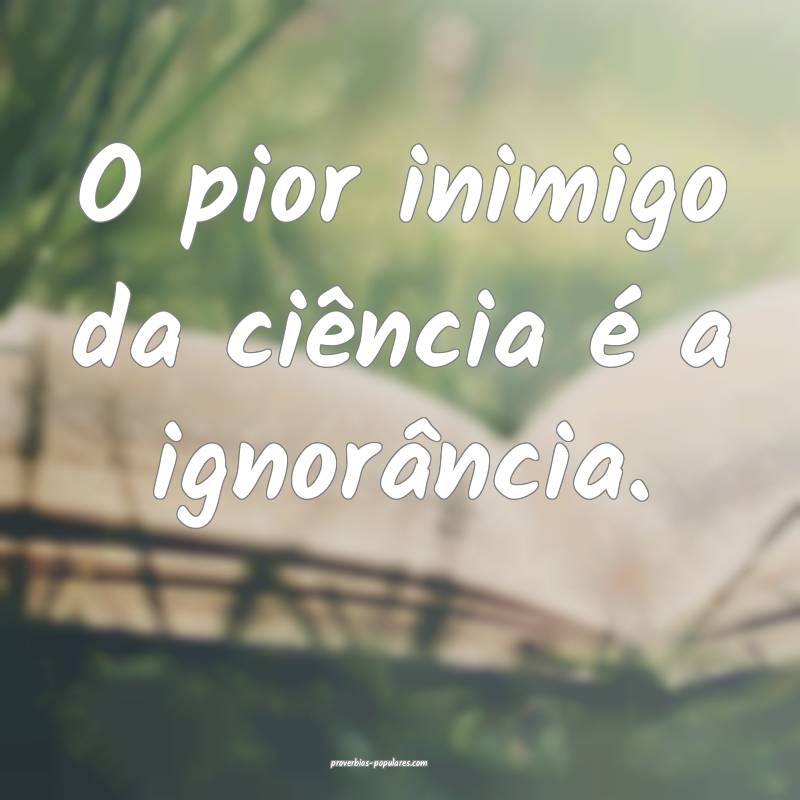O pior inimigo da ciência é a ignorância.
...