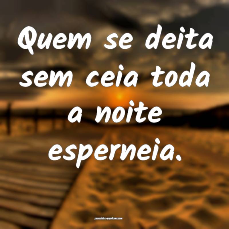 Quem se deita sem ceia toda a noite esperneia.
...