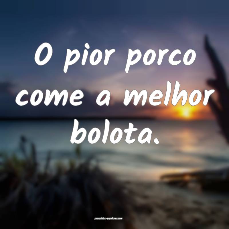 O pior porco come a melhor bolota.
 ...