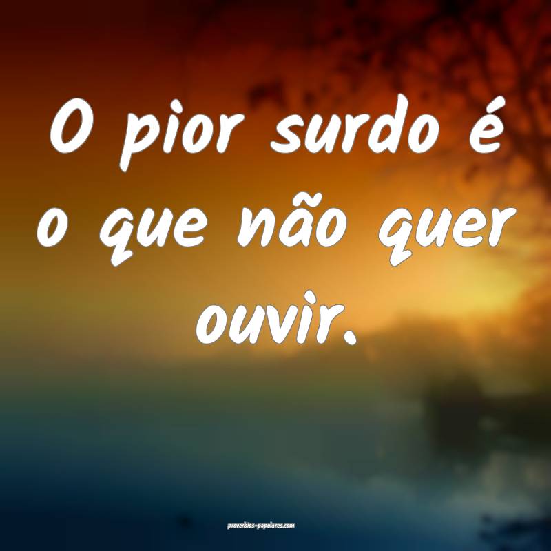 O pior surdo é o que não quer ouvir.
...
