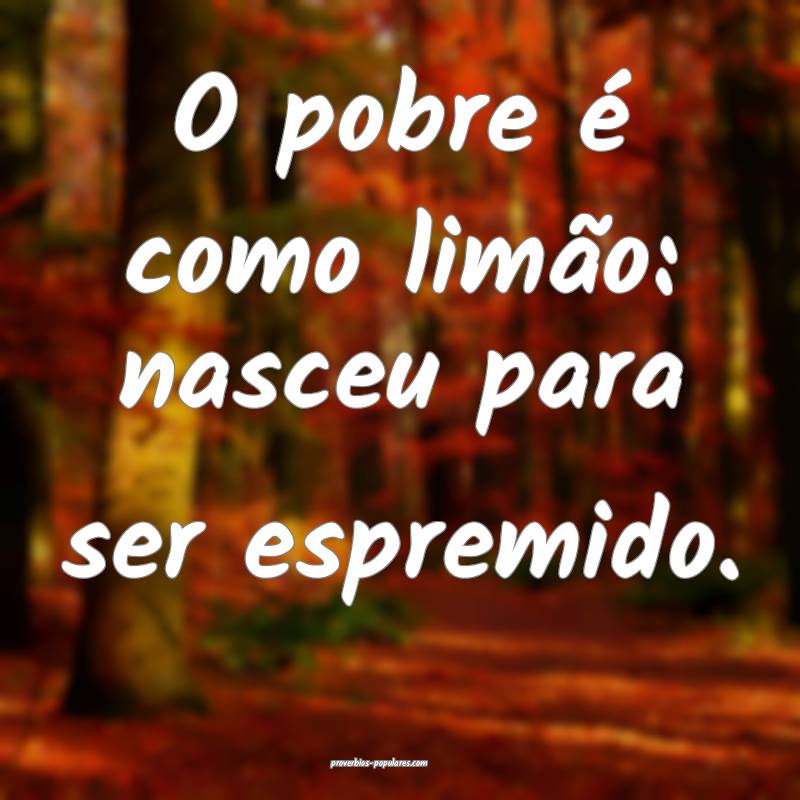 O pobre é como limão: nasceu para ser espremido.
...