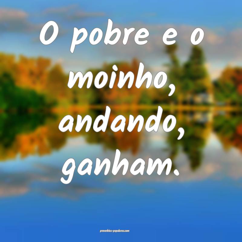 O pobre e o moinho, andando, ganham.
 ...
