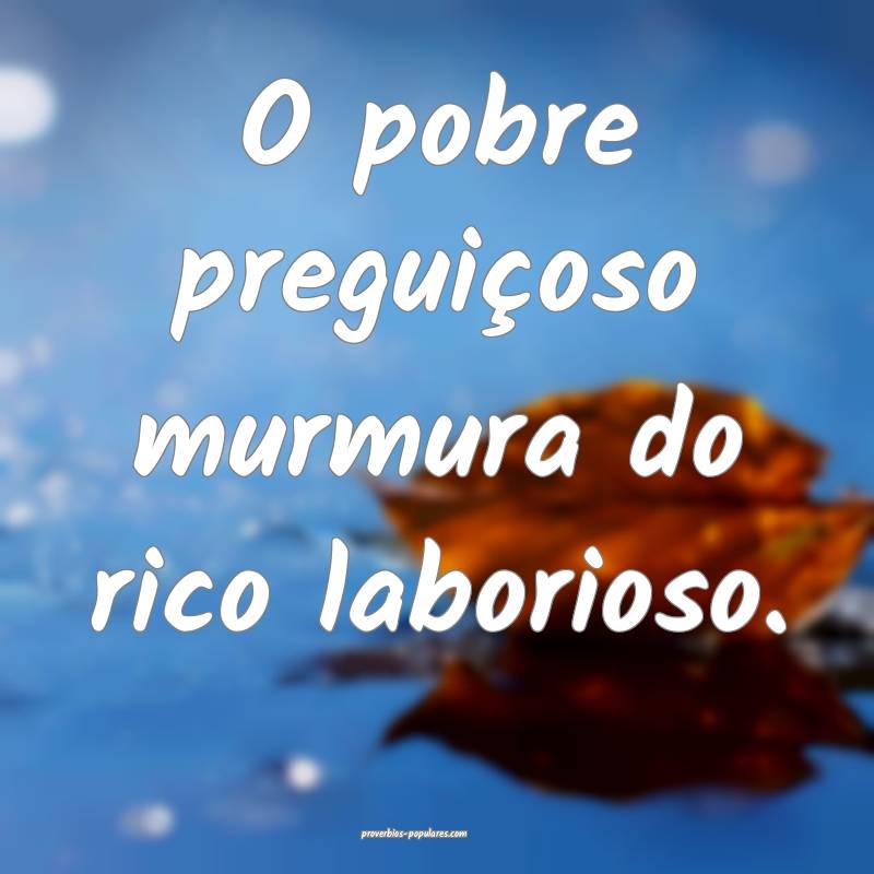 O pobre preguiçoso murmura do rico laborioso.
 ...