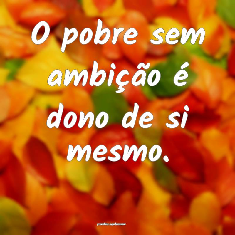O pobre sem ambição é dono de si mesmo.
...