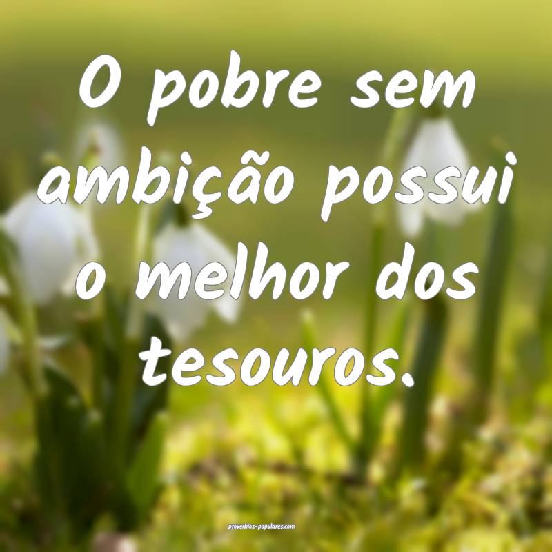 O pobre sem ambição possui o melhor dos tesouros.
...