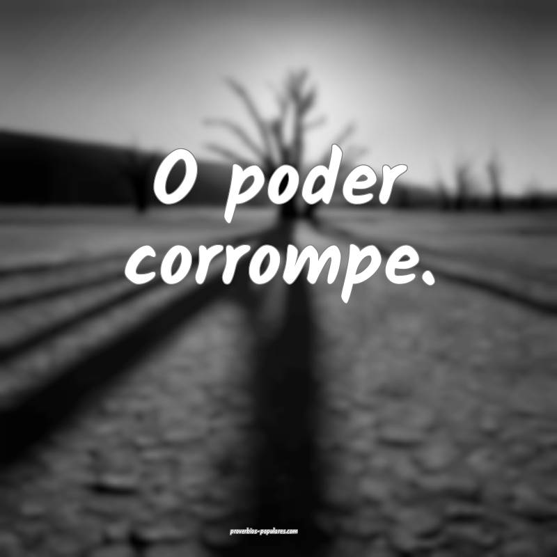 O poder corrompe.
...