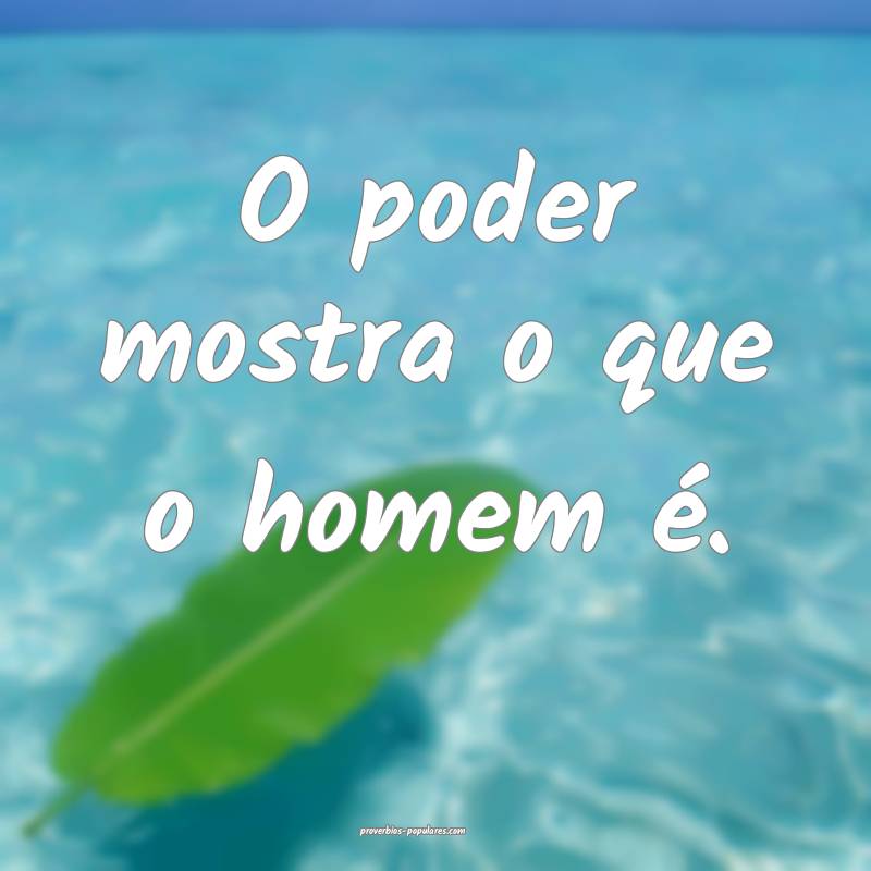O poder mostra o que o homem é.
 ...