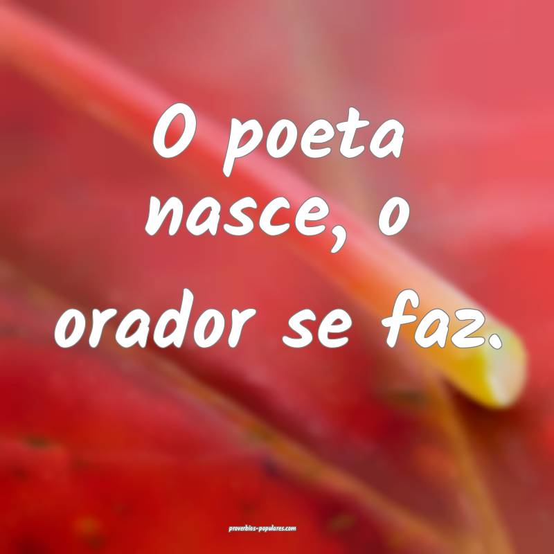 O poeta nasce, o orador se faz.
 ...