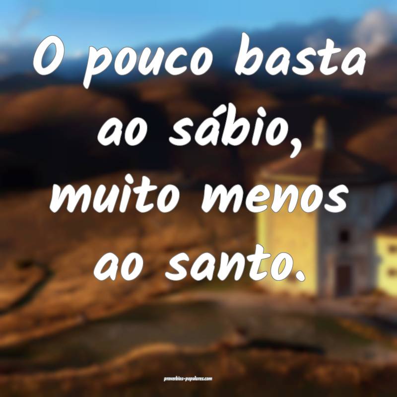 O pouco basta ao sábio, muito menos ao santo.
...