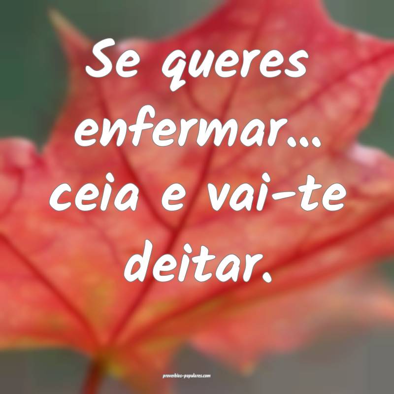 Se queres enfermar... ceia e vai-te deitar.
...