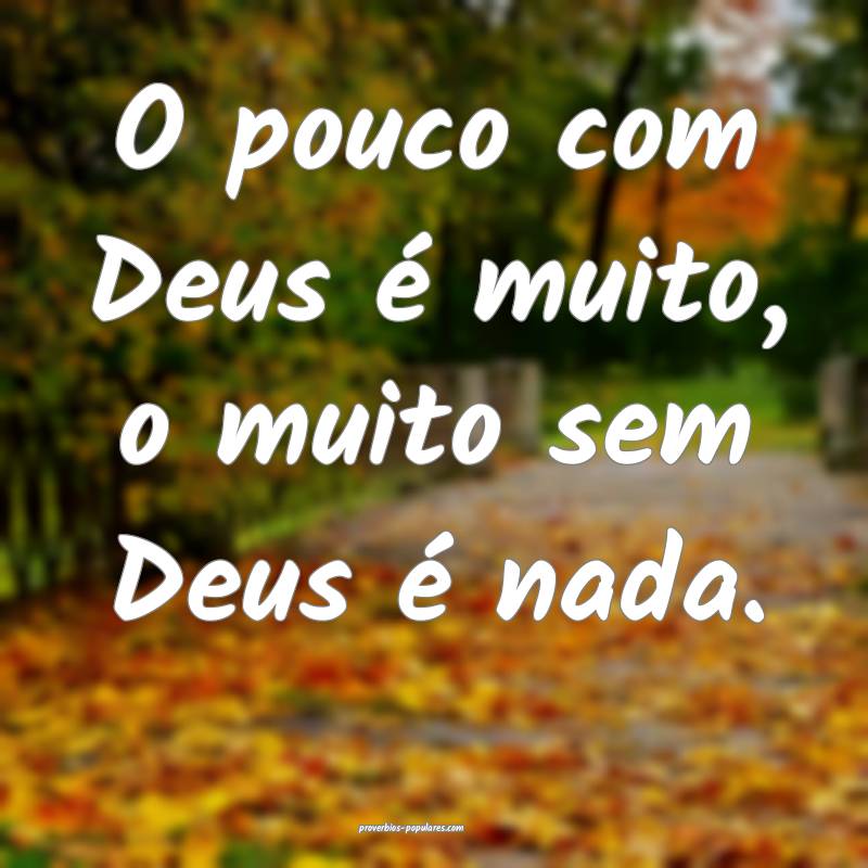 O pouco com Deus é muito, o muito sem Deus é nada.
...