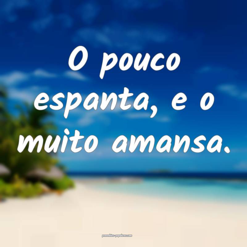 O pouco espanta, e o muito amansa.
...