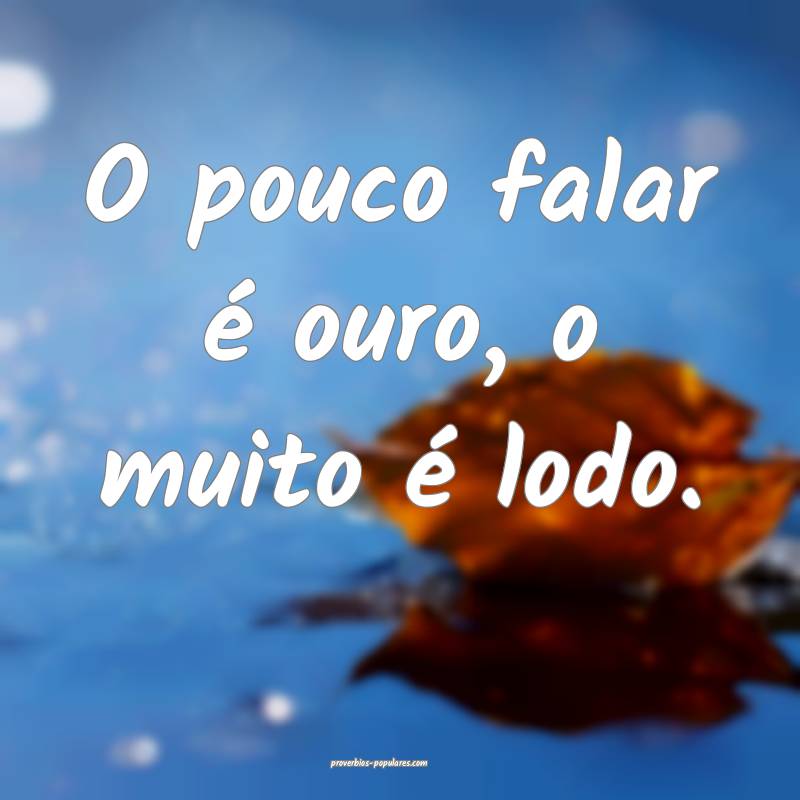 O pouco falar é ouro, o muito é lodo.
...