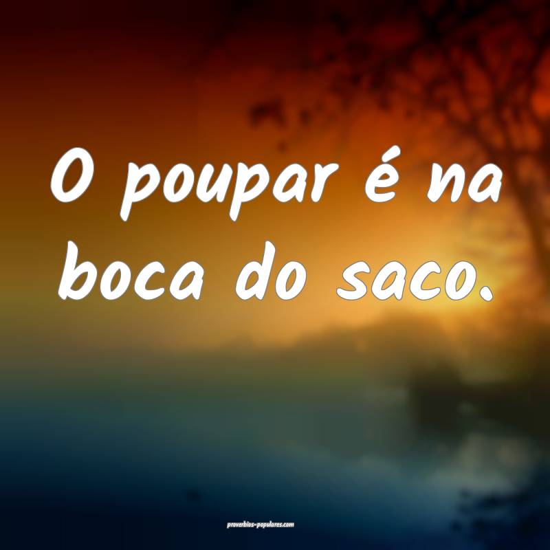 O poupar é na boca do saco.
...
