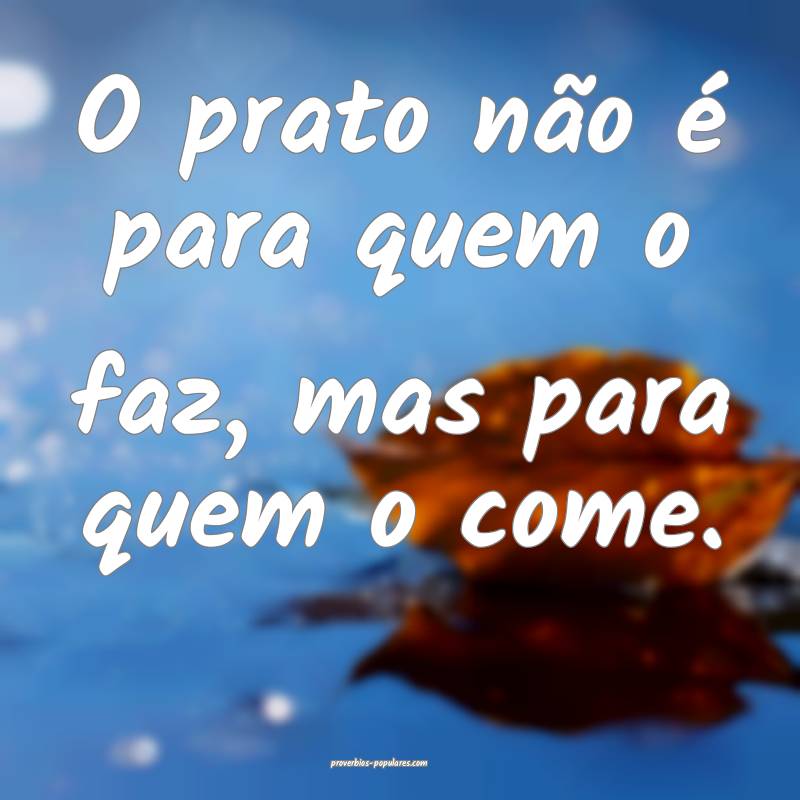 O prato não é para quem o faz, mas para quem o c ...