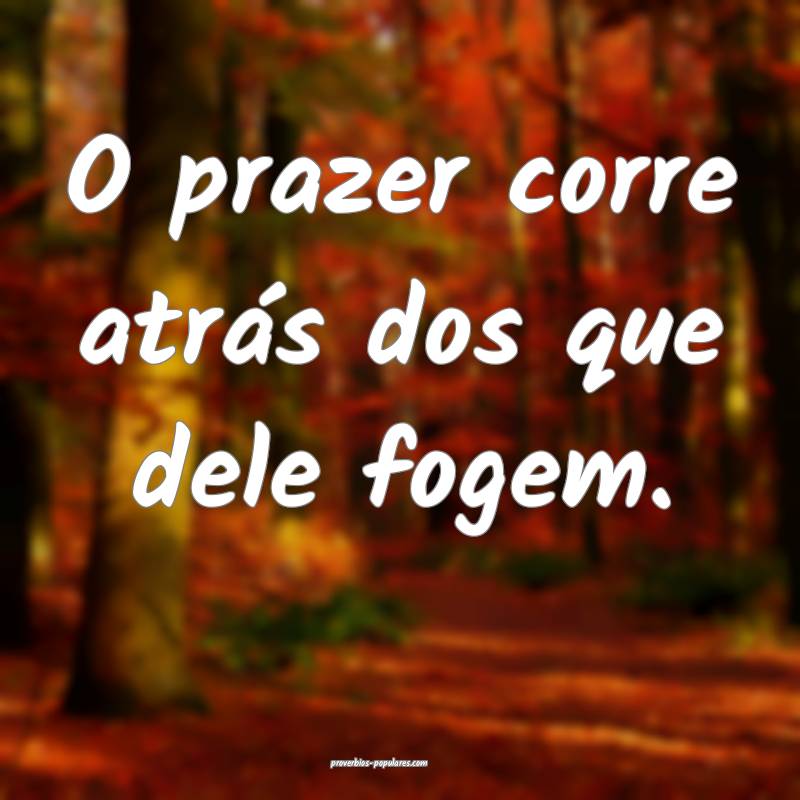 O prazer corre atrás dos que dele fogem.
 ...