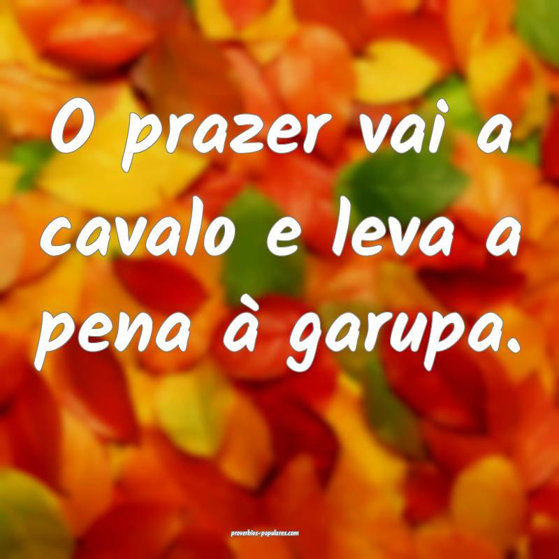 O prazer vai a cavalo e leva a pena à garupa.
...