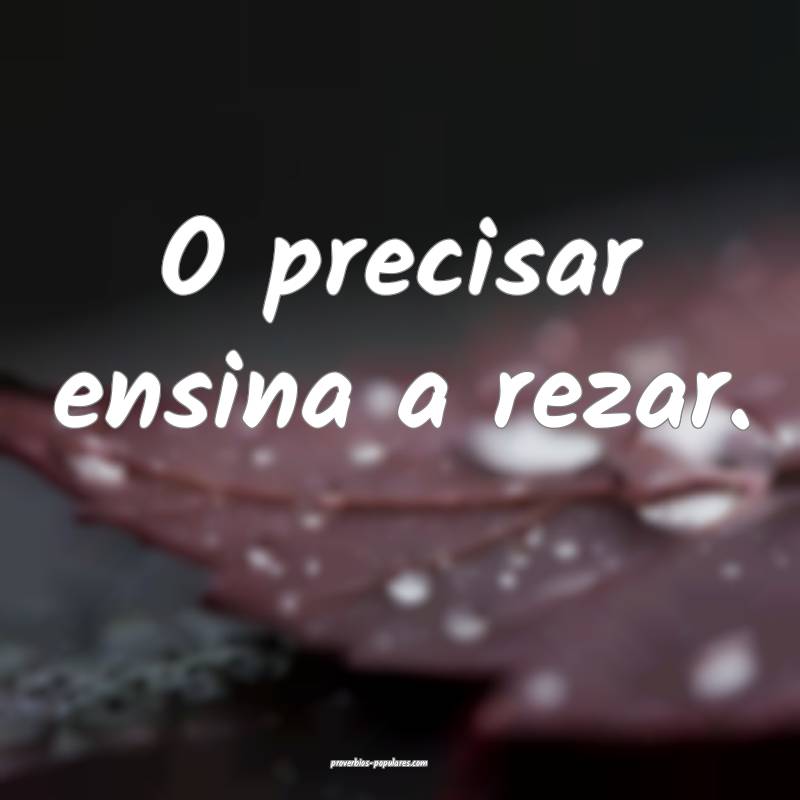 O precisar ensina a rezar.
...