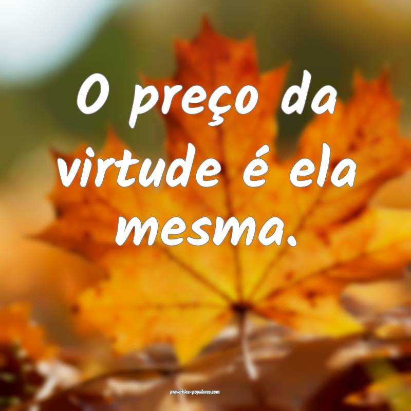 O preço da virtude é ela mesma.
...