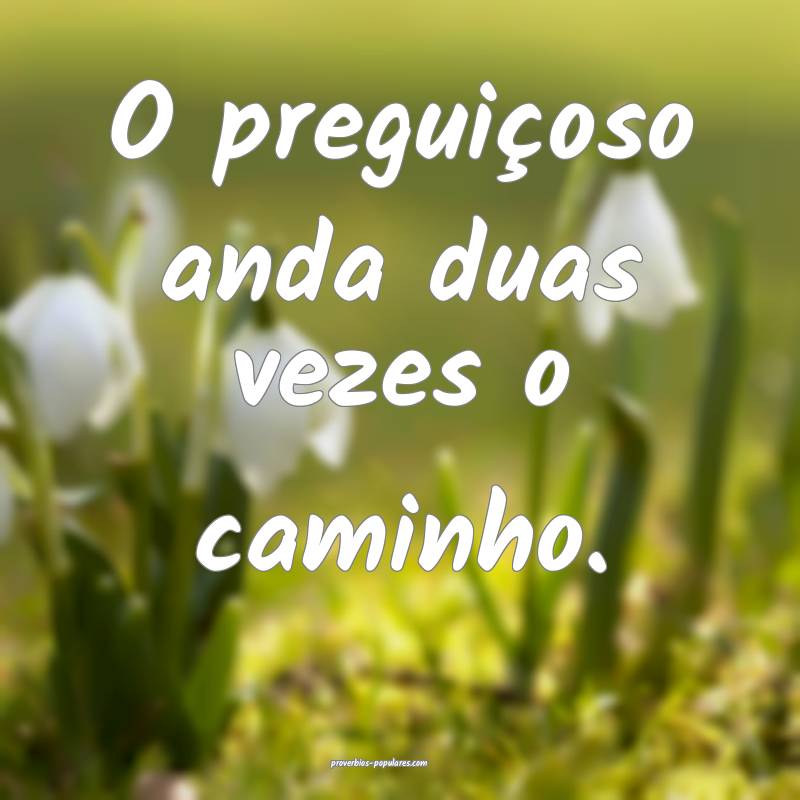 O preguiçoso anda duas vezes o caminho.
...