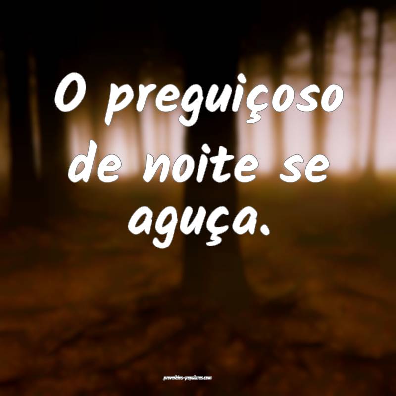 O preguiçoso de noite se aguça.
...