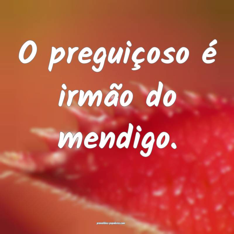 O preguiçoso é irmão do mendigo.
 ...