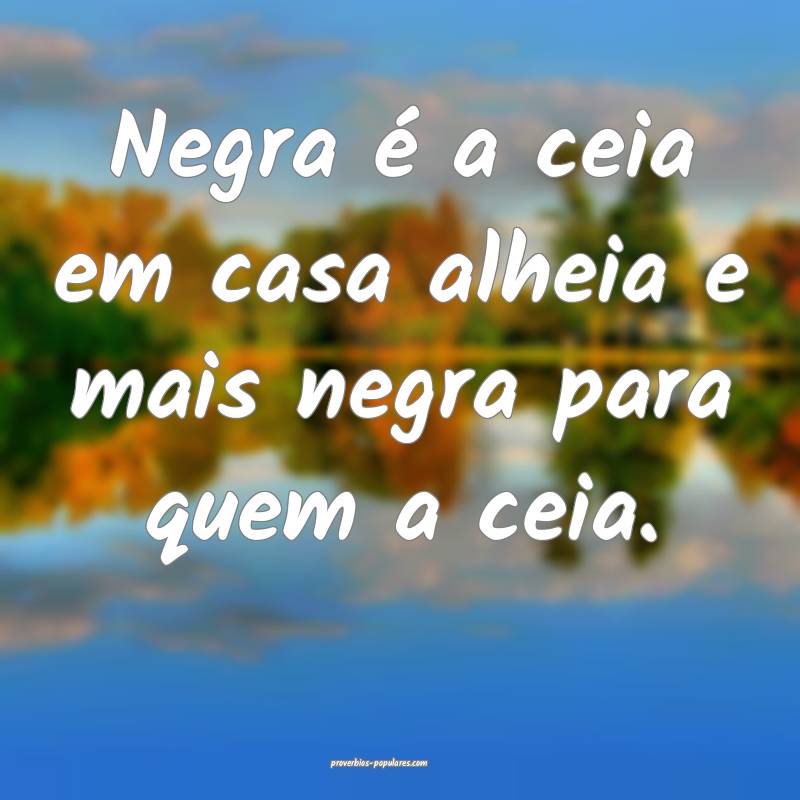 Negra é a ceia em casa alheia e mais negra para quem a ceia.
...