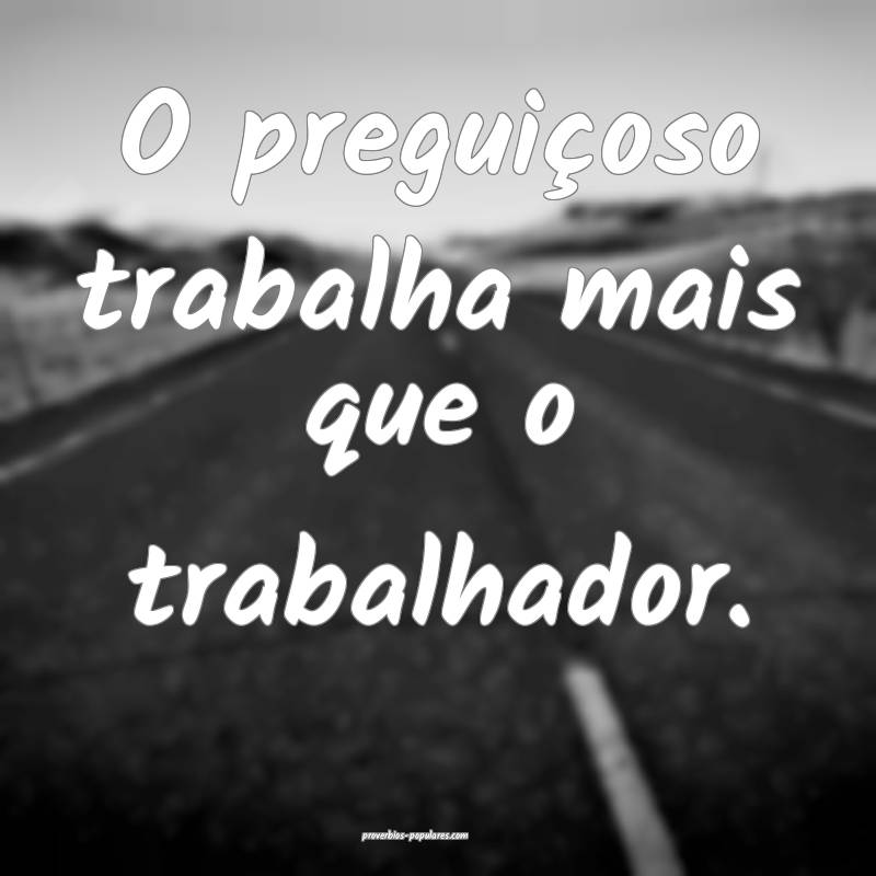 O preguiçoso trabalha mais que o trabalhador.
...