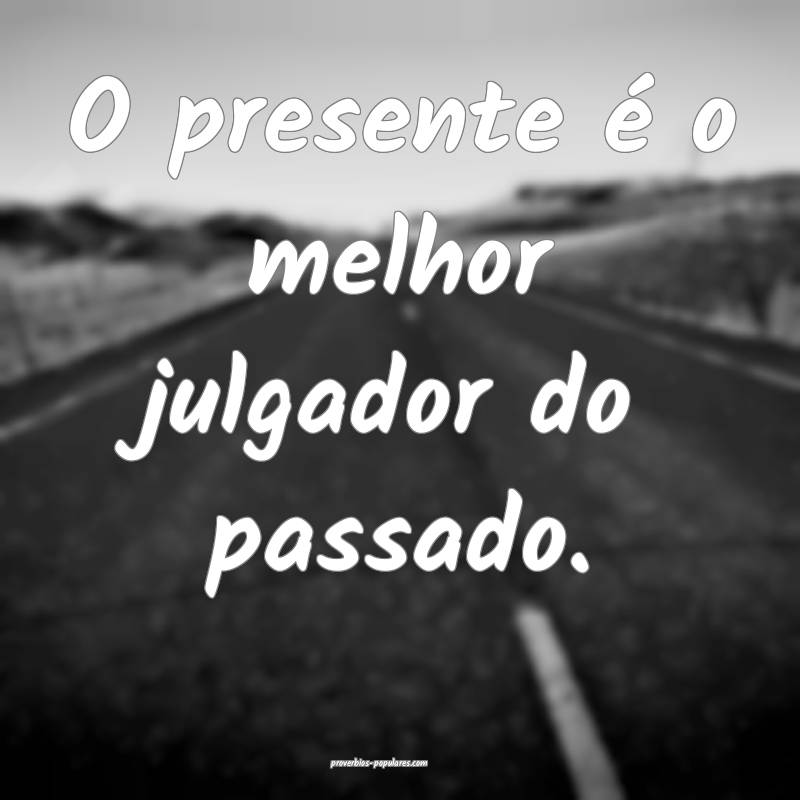 O presente é o melhor julgador do passado.
...