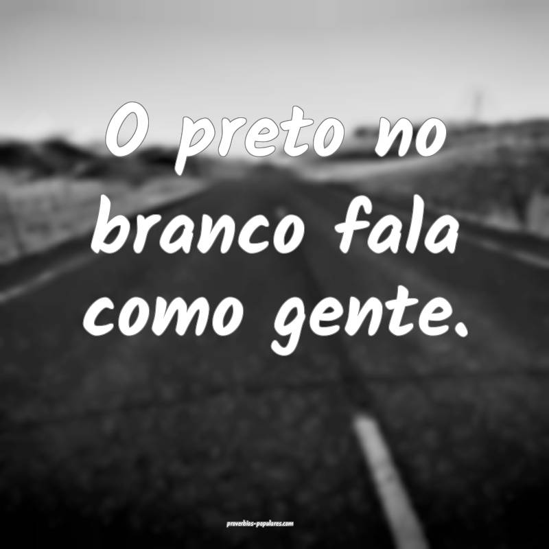 O preto no branco fala como gente.
 ...