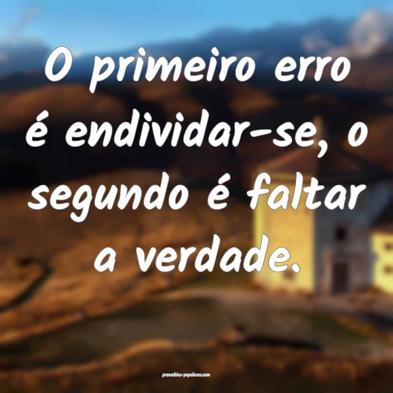 O primeiro erro é endividar-se, o segundo é faltar a verdade.
...