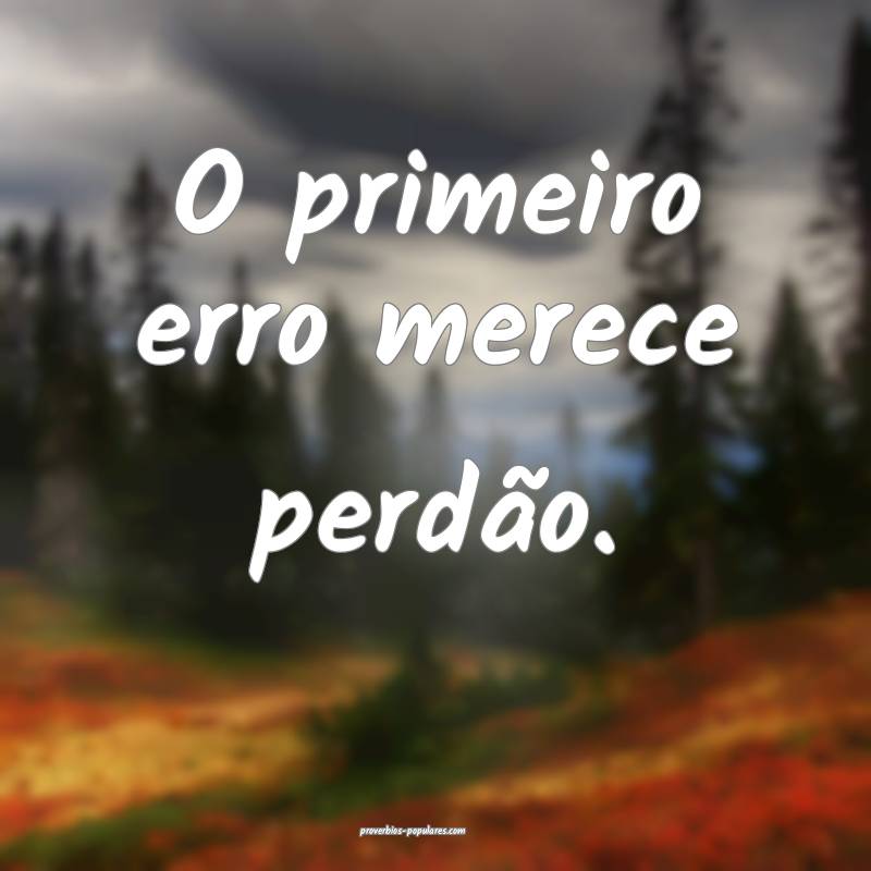 O primeiro erro merece perdão.
 ...